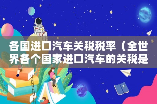 各國進口汽車關稅稅率（全世界各個國家進口汽車的關稅是多少）