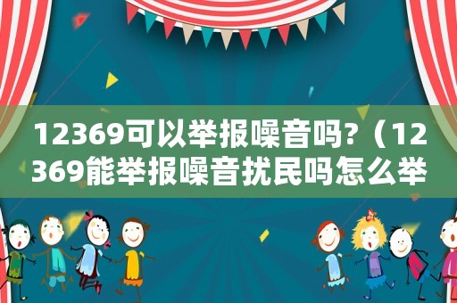 12369可以舉報噪音嗎?（12369能舉報噪音擾民嗎怎么舉報）