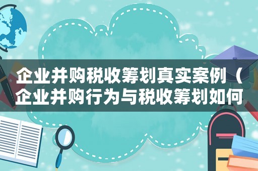 企業(yè)并購稅收籌劃真實(shí)案例（企業(yè)并購行為與稅收籌劃如何操作）