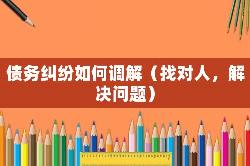 債務糾紛如何調解（找對人，解決問題）