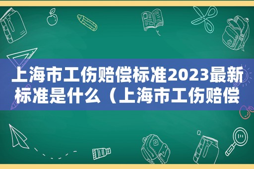 上海市工傷賠償標(biāo)準(zhǔn)2023最新標(biāo)準(zhǔn)是什么（上海市工傷賠償標(biāo)準(zhǔn)2023最新標(biāo)準(zhǔn)）