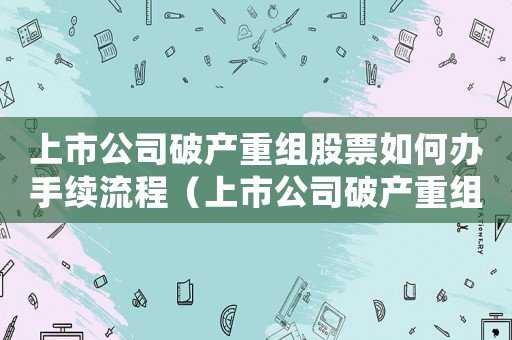 上市公司破產重組股票如何辦手續流程（上市公司破產重組股票如何辦手續）
