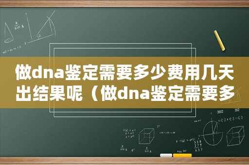 做dna鑒定需要多少費用幾天出結果呢（做dna鑒定需要多少費用幾天出結果）