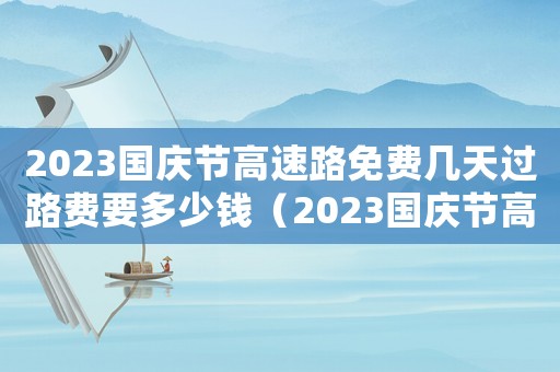 2023國慶節高速路免費幾天過路費要多少錢（2023國慶節高速路免費幾天過）