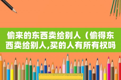 偷來的東西賣給別人（偷得東西賣給別人,買的人有所有權(quán)嗎）