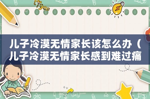 兒子冷漠無情家長該怎么辦（兒子冷漠無情家長感到難過痛心絕望）