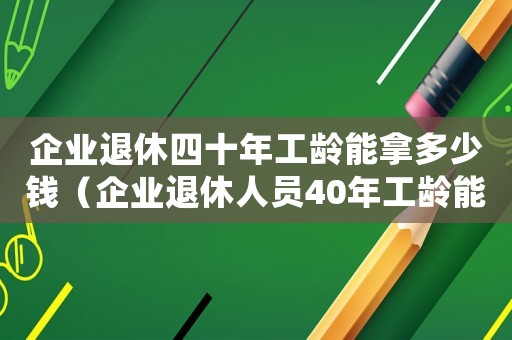 企業(yè)退休四十年工齡能拿多少錢（企業(yè)退休人員40年工齡能開多少錢）