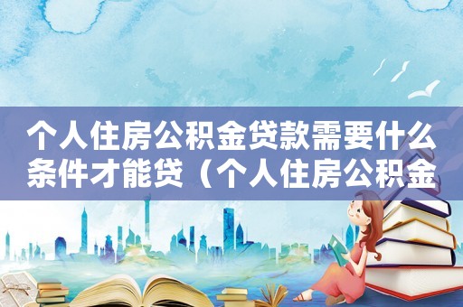 個人住房公積金貸款需要什么條件才能貸（個人住房公積金貸款需要什么條件）