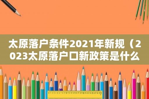 太原落戶條件2021年新規(guī)（2023太原落戶口新政策是什么樣的）