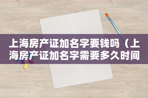 上海房產(chǎn)證加名字要錢嗎（上海房產(chǎn)證加名字需要多久時(shí)間拿出來）