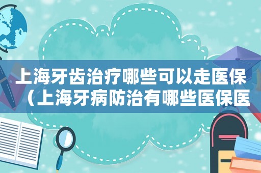 上海牙齒治療哪些可以走醫(yī)保（上海牙病防治有哪些醫(yī)保醫(yī)院可以用）