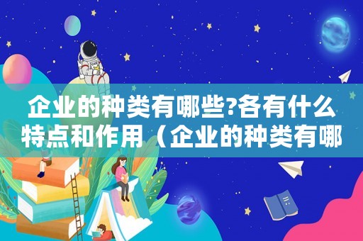 企業(yè)的種類有哪些?各有什么特點和作用（企業(yè)的種類有哪些?各有什么特點）
