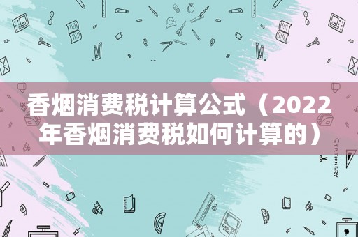香煙消費稅計算公式（2022年香煙消費稅如何計算的）