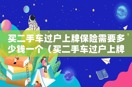 買二手車過戶上牌保險需要多少錢一個（買二手車過戶上牌保險需要多少錢）