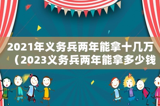 2021年義務兵兩年能拿十幾萬（2023義務兵兩年能拿多少錢一個月）