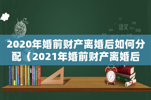 2020年婚前財產離婚后如何分配（2021年婚前財產離婚后如何分配）