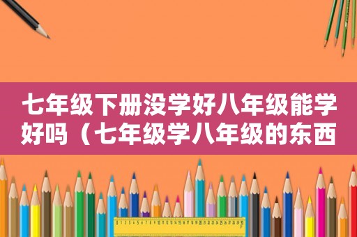 七年級下冊沒學好八年級能學好嗎（七年級學八年級的東西有點難度吧）