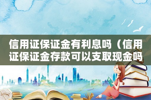 信用證保證金有利息嗎（信用證保證金存款可以支取現金嗎）