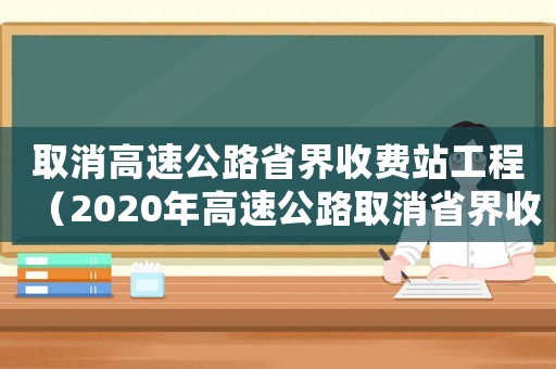 取消高速公路省界收費站工程（2020年高速公路取消省界收費站）