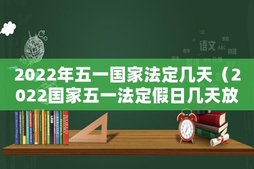 2022年五一國家法定幾天（2022國家五一法定假日幾天放假）