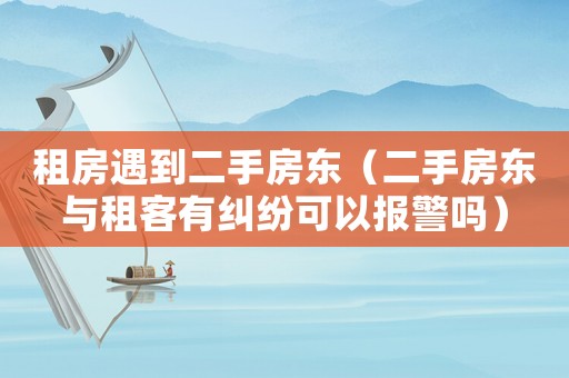 租房遇到二手房東（二手房東與租客有糾紛可以報(bào)警嗎）