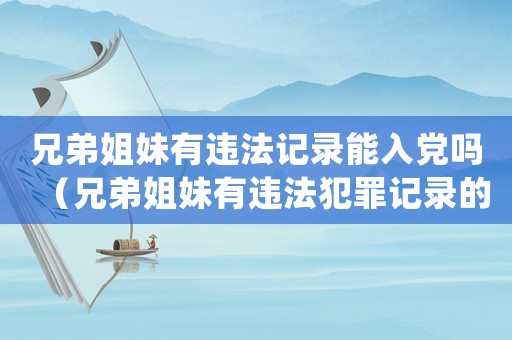 兄弟姐妹有違法記錄能入黨嗎（兄弟姐妹有違法犯罪記錄的影響政審嗎）