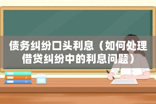 債務糾紛口頭利息（如何處理借貸糾紛中的利息問題）