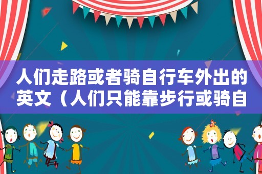 人們走路或者騎自行車外出的英文（人們只能靠步行或騎自行車出行的英文）