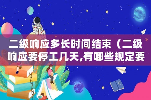 二級響應(yīng)多長時間結(jié)束（二級響應(yīng)要停工幾天,有哪些規(guī)定要求）