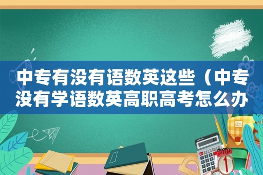 中專有沒有語數英這些（中專沒有學語數英高職高考怎么辦）
