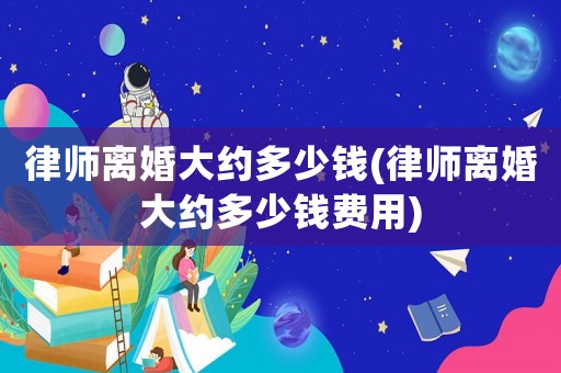 律師離婚大約多少錢(律師離婚大約多少錢費用)
