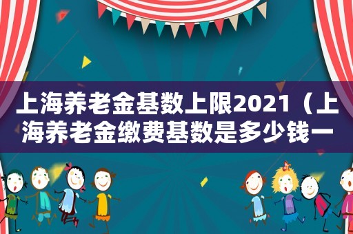 上海養(yǎng)老金基數(shù)上限2021（上海養(yǎng)老金繳費(fèi)基數(shù)是多少錢一個(gè)月）