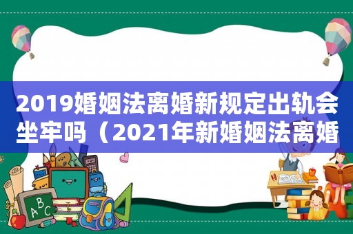 2019婚姻法離婚新規(guī)定出軌會(huì)坐牢嗎（2021年新婚姻法離婚新規(guī)出軌新規(guī)）