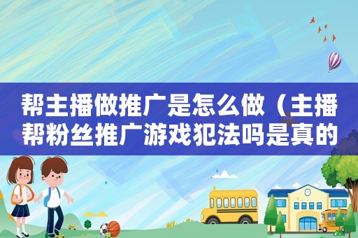 幫主播做推廣是怎么做（主播幫粉絲推廣游戲犯法嗎是真的嗎）