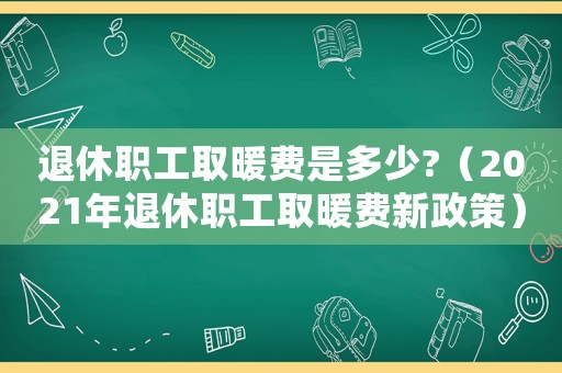 退休職工取暖費(fèi)是多少?（2021年退休職工取暖費(fèi)新政策）