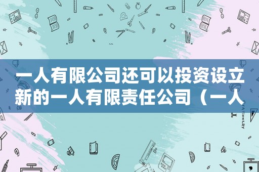 一人有限公司還可以投資設立新的一人有限責任公司（一人有限公司能不能成立一人有限公司）