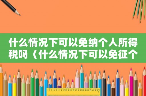 什么情況下可以免納個(gè)人所得稅嗎（什么情況下可以免征個(gè)人所得稅稅率）