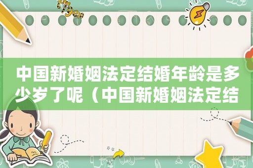 中國新婚姻法定結(jié)婚年齡是多少歲了呢（中國新婚姻法定結(jié)婚年齡是多少歲了）