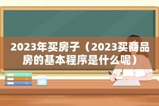 2023年買房子（2023買商品房的基本程序是什么呢）