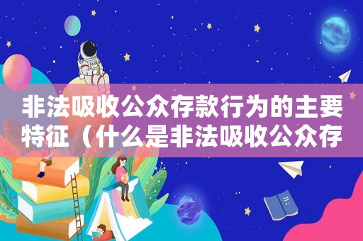 非法吸收公眾存款行為的主要特征（什么是非法吸收公眾存款行為的主體）