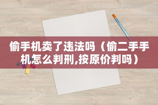 偷手機(jī)賣了違法嗎（偷二手手機(jī)怎么判刑,按原價判嗎）