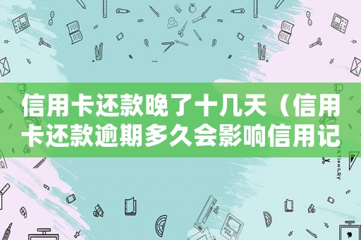 信用卡還款晚了十幾天（信用卡還款逾期多久會影響信用記錄）