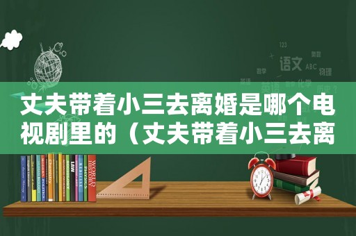 丈夫帶著小三去離婚是哪個電視劇里的（丈夫帶著小三去離婚是哪個電視?。? title=