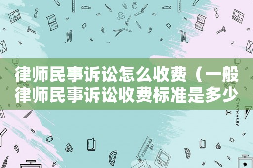 律師民事訴訟怎么收費（一般律師民事訴訟收費標準是多少）