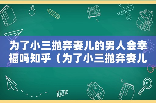 為了小三拋棄妻兒的男人會幸福嗎知乎（為了小三拋棄妻兒的男人會幸福嗎）