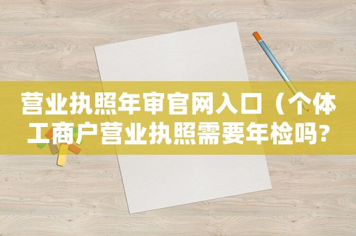 營業執照年審官網入口（個體工商戶營業執照需要年檢嗎?）