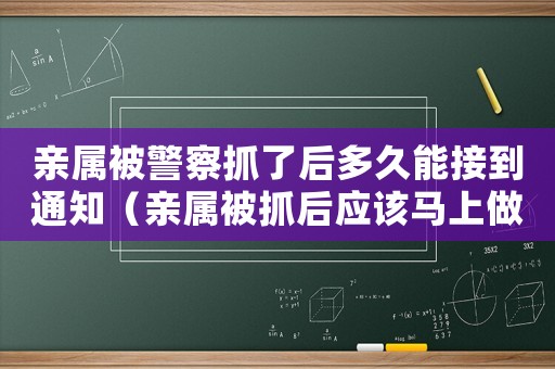 親屬被警察抓了后多久能接到通知（親屬被抓后應(yīng)該馬上做的幾件事有哪些）