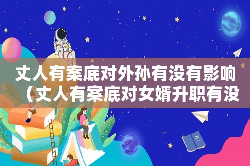丈人有案底對外孫有沒有影響（丈人有案底對女婿升職有沒有影響）