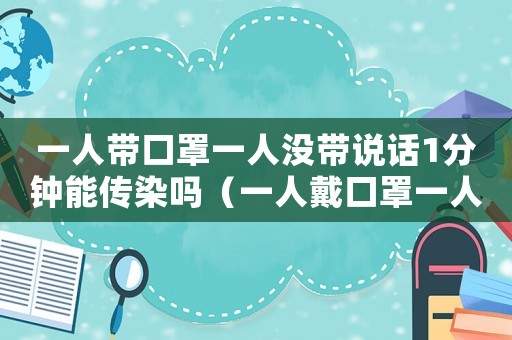 一人帶口罩一人沒帶說話1分鐘能傳染嗎（一人戴口罩一人不戴口罩會傳染嗎）
