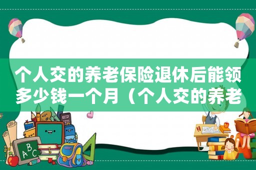 個人交的養老保險退休后能領多少錢一個月（個人交的養老保險退休后能領多少）